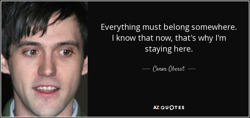 Everything must belong somewhere. I know that now, that's why I'm staying here. - Conor Oberst