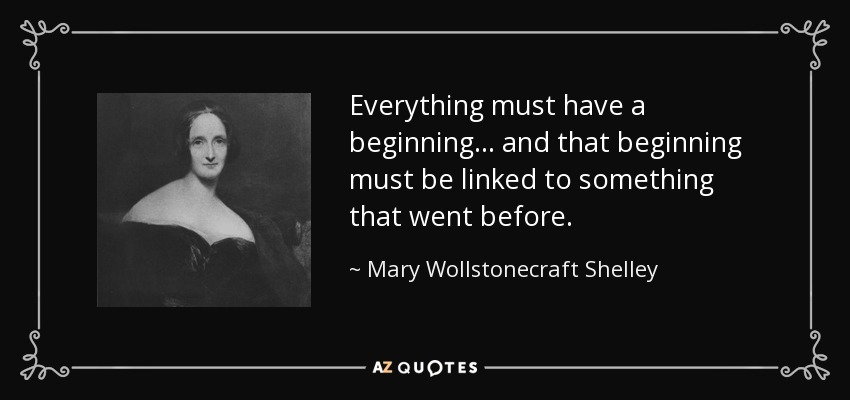 Everything must have a beginning ... and that beginning must be linked to something that went before. - Mary Wollstonecraft Shelley