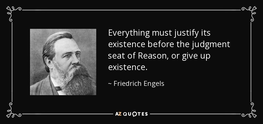 Everything must justify its existence before the judgment seat of Reason, or give up existence. - Friedrich Engels