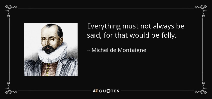 Everything must not always be said, for that would be folly. - Michel de Montaigne