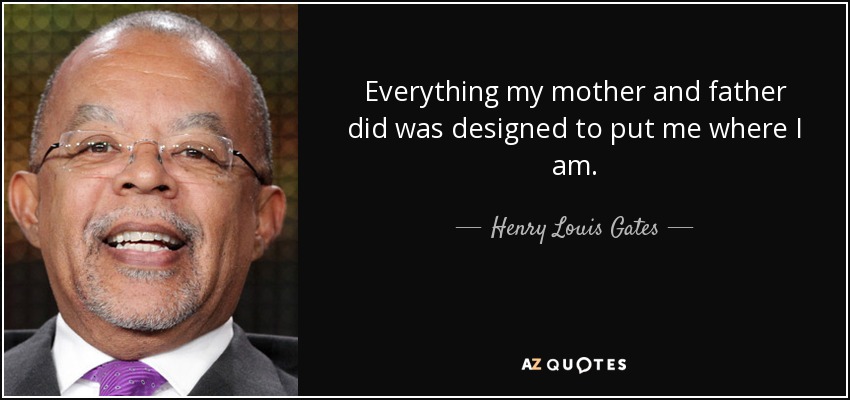 Everything my mother and father did was designed to put me where I am. - Henry Louis Gates