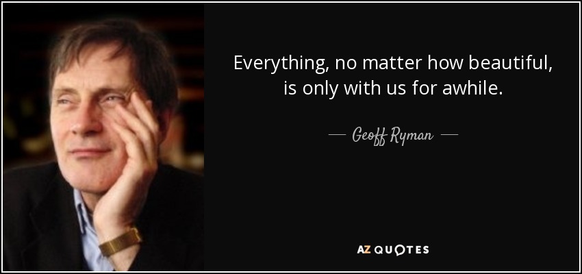 Everything, no matter how beautiful, is only with us for awhile. - Geoff Ryman