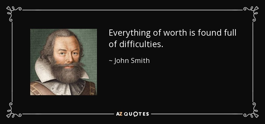 Everything of worth is found full of difficulties. - John Smith