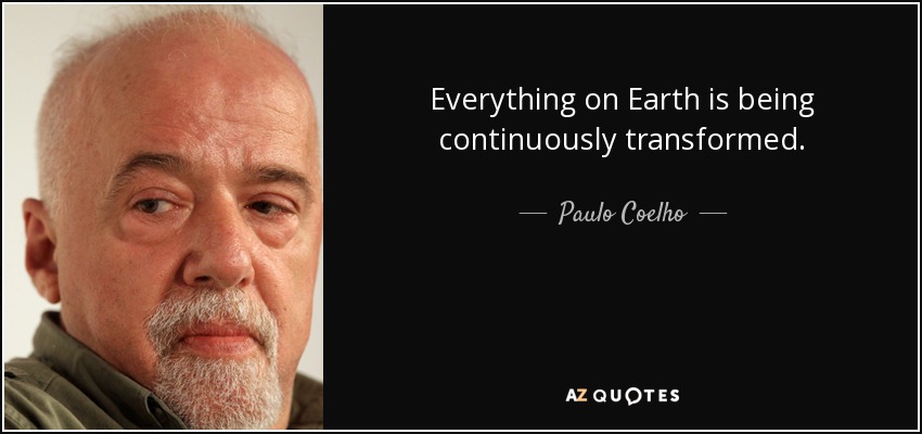 Everything on Earth is being continuously transformed. - Paulo Coelho