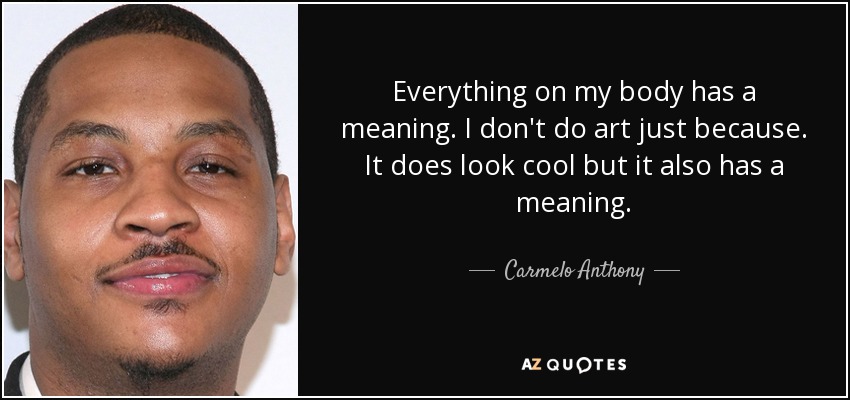 Everything on my body has a meaning. I don't do art just because. It does look cool but it also has a meaning. - Carmelo Anthony