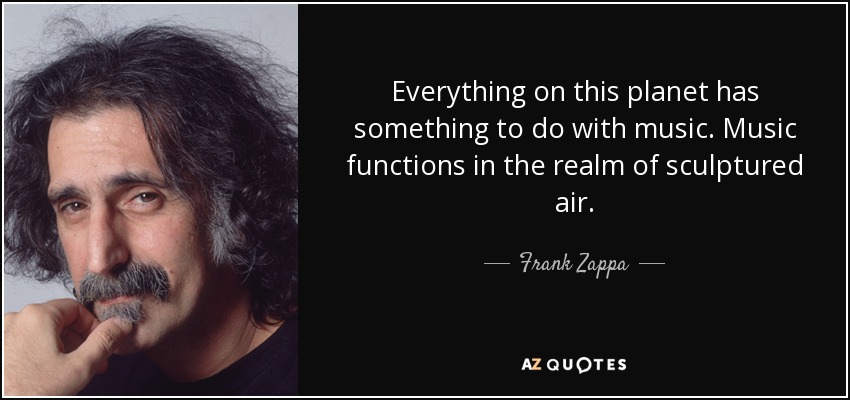 Everything on this planet has something to do with music. Music functions in the realm of sculptured air. - Frank Zappa