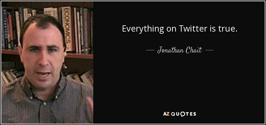Everything on Twitter is true. - Jonathan Chait