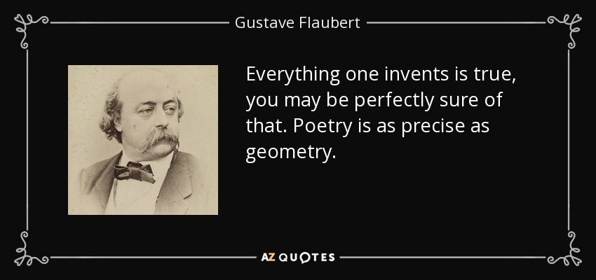 Everything one invents is true, you may be perfectly sure of that. Poetry is as precise as geometry. - Gustave Flaubert