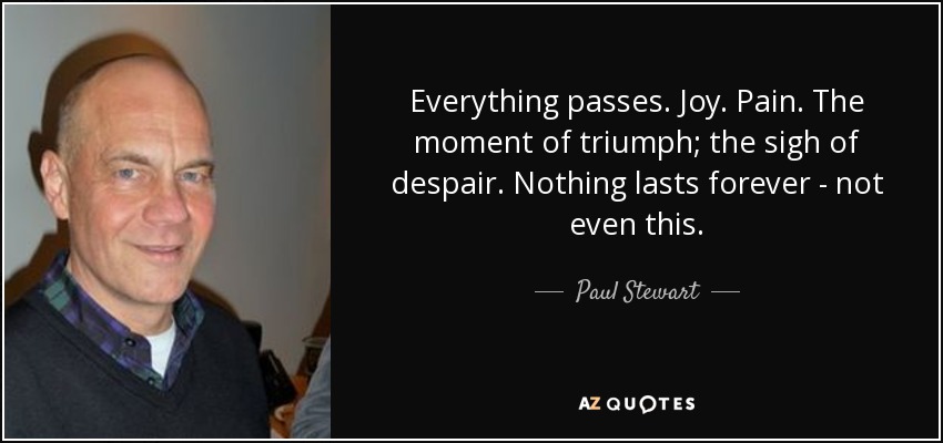 Everything passes. Joy. Pain. The moment of triumph; the sigh of despair. Nothing lasts forever - not even this. - Paul Stewart
