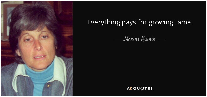 Everything pays for growing tame. - Maxine Kumin