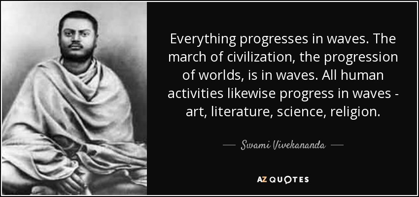 Everything progresses in waves. The march of civilization, the progression of worlds, is in waves. All human activities likewise progress in waves - art, literature, science, religion. - Swami Vivekananda