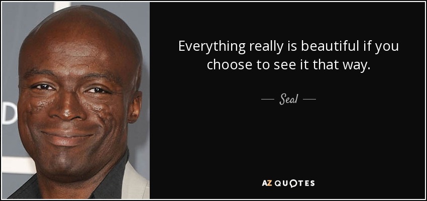 Everything really is beautiful if you choose to see it that way. - Seal