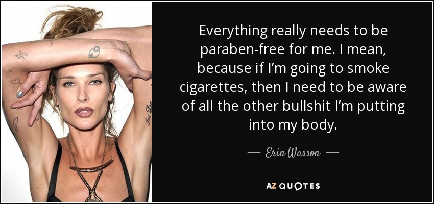Everything really needs to be paraben-free for me. I mean, because if I’m going to smoke cigarettes, then I need to be aware of all the other bullshit I’m putting into my body. - Erin Wasson