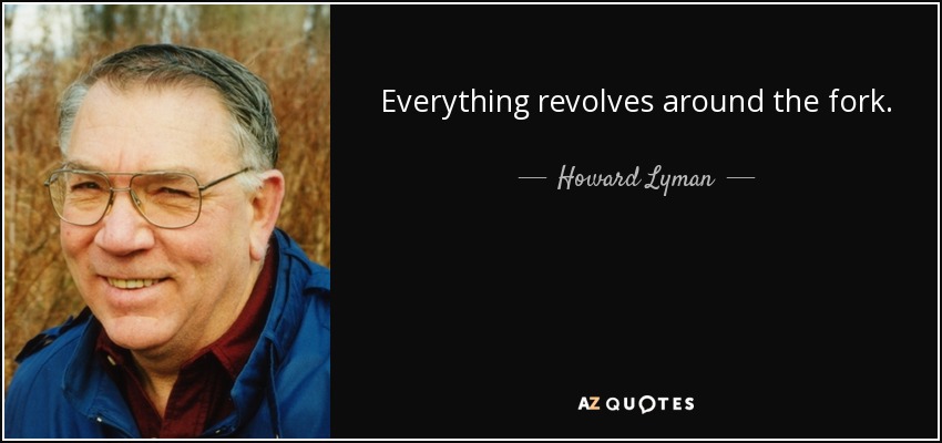 Everything revolves around the fork. - Howard Lyman