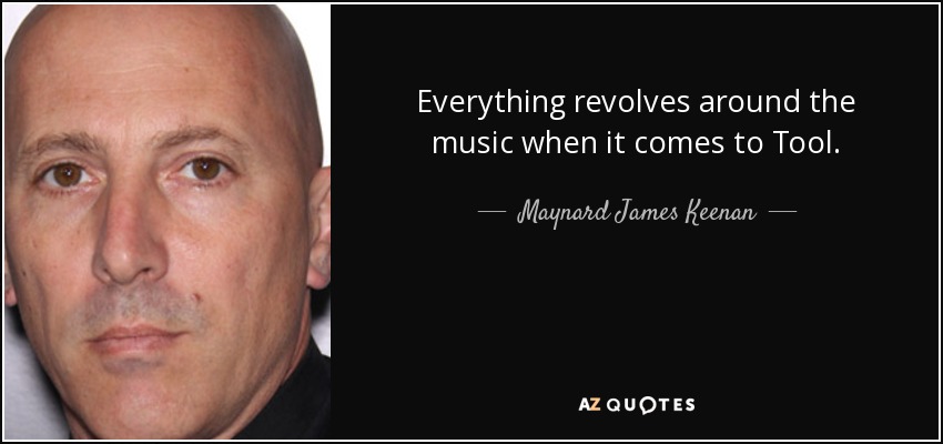 Everything revolves around the music when it comes to Tool. - Maynard James Keenan
