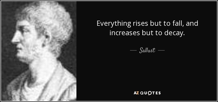 Everything rises but to fall, and increases but to decay. - Sallust