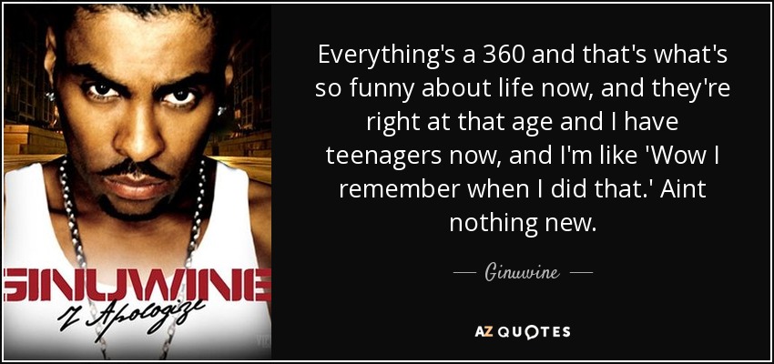 Everything's a 360 and that's what's so funny about life now, and they're right at that age and I have teenagers now, and I'm like 'Wow I remember when I did that.' Aint nothing new. - Ginuwine
