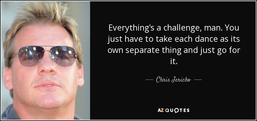 Everything's a challenge, man. You just have to take each dance as its own separate thing and just go for it. - Chris Jericho