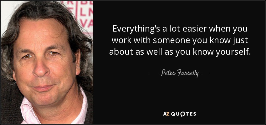 Everything's a lot easier when you work with someone you know just about as well as you know yourself. - Peter Farrelly