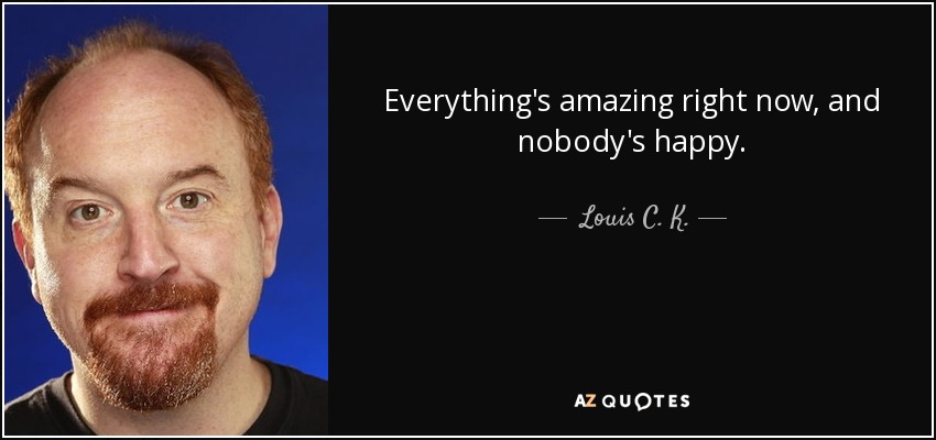 Everything's amazing right now, and nobody's happy. - Louis C. K.