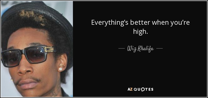 Everything’s better when you’re high. - Wiz Khalifa