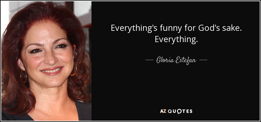 Everything's funny for God's sake. Everything. - Gloria Estefan