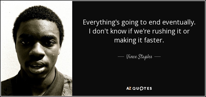 Everything's going to end eventually. I don't know if we're rushing it or making it faster. - Vince Staples