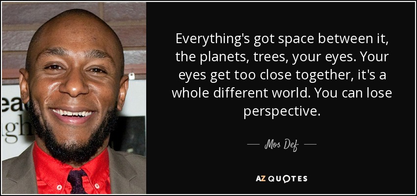 Everything's got space between it, the planets, trees, your eyes. Your eyes get too close together, it's a whole different world. You can lose perspective. - Mos Def