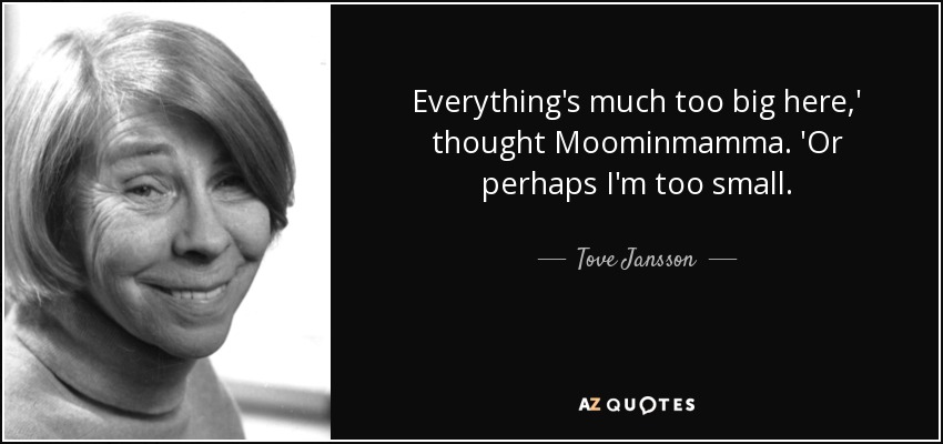 Everything's much too big here,' thought Moominmamma. 'Or perhaps I'm too small. - Tove Jansson