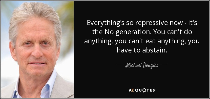 Everything's so repressive now - it's the No generation. You can't do anything, you can't eat anything, you have to abstain. - Michael Douglas