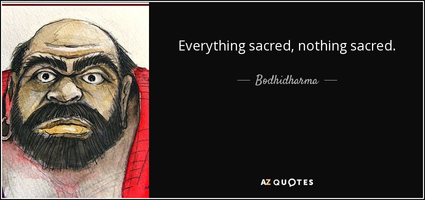 Everything sacred, nothing sacred. - Bodhidharma