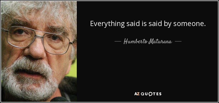 Everything said is said by someone. - Humberto Maturana