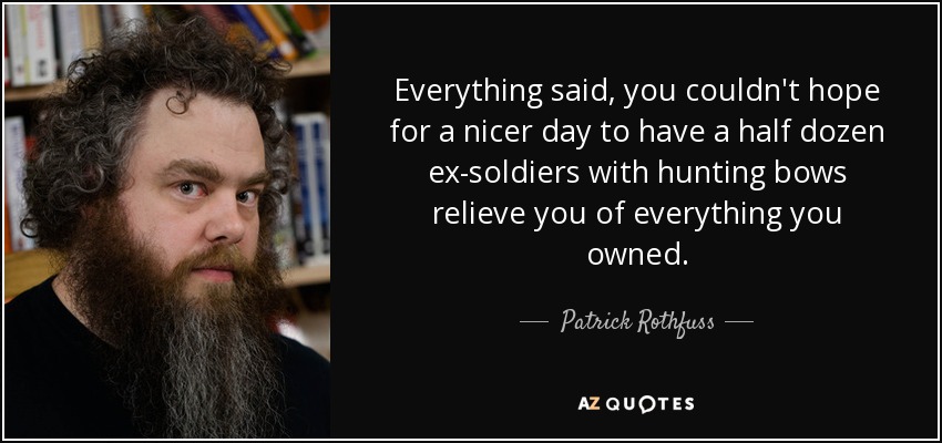Everything said, you couldn't hope for a nicer day to have a half dozen ex-soldiers with hunting bows relieve you of everything you owned. - Patrick Rothfuss