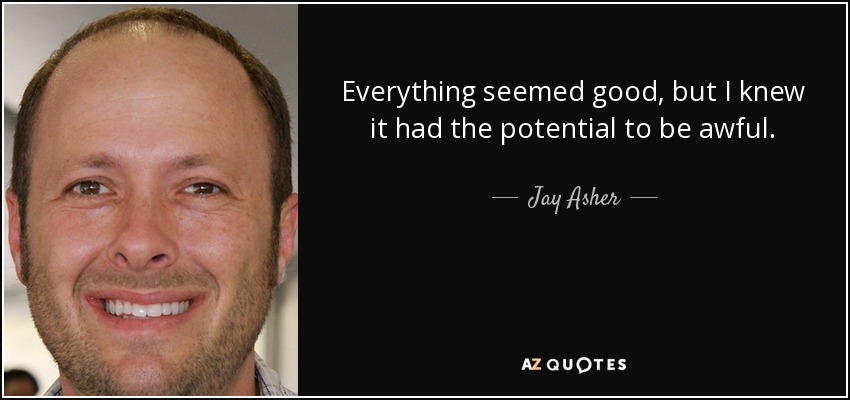 Everything seemed good, but I knew it had the potential to be awful. - Jay Asher