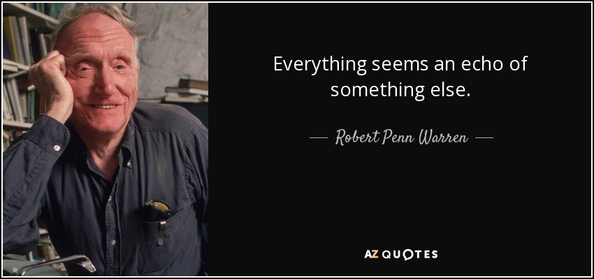 Everything seems an echo of something else. - Robert Penn Warren