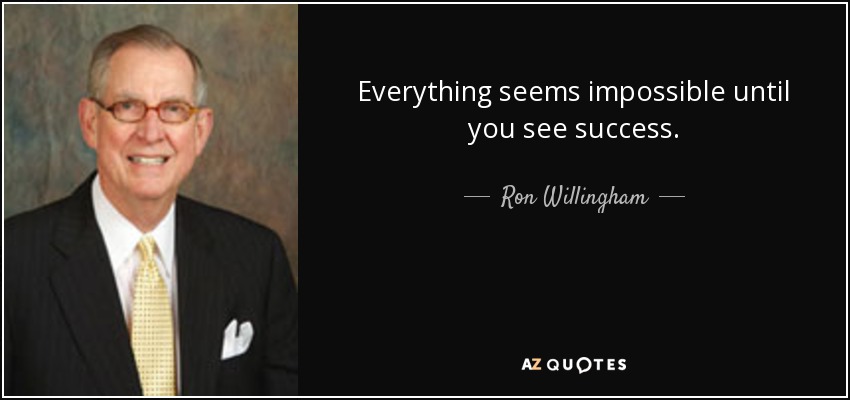 Everything seems impossible until you see success. - Ron Willingham