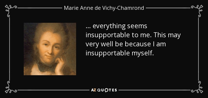 . . . everything seems insupportable to me. This may very well be because I am insupportable myself. - Marie Anne de Vichy-Chamrond, marquise du Deffand