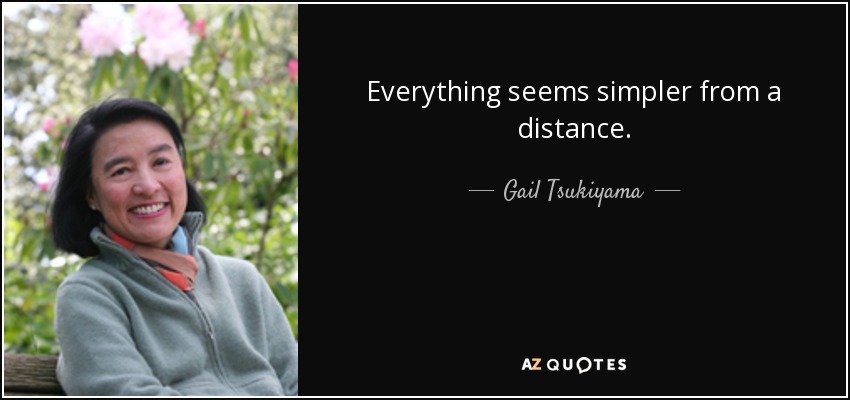 Everything seems simpler from a distance. - Gail Tsukiyama