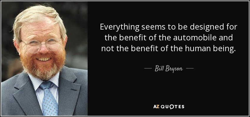Everything seems to be designed for the benefit of the automobile and not the benefit of the human being. - Bill Bryson