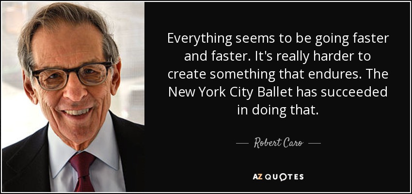 Everything seems to be going faster and faster. It's really harder to create something that endures. The New York City Ballet has succeeded in doing that. - Robert Caro