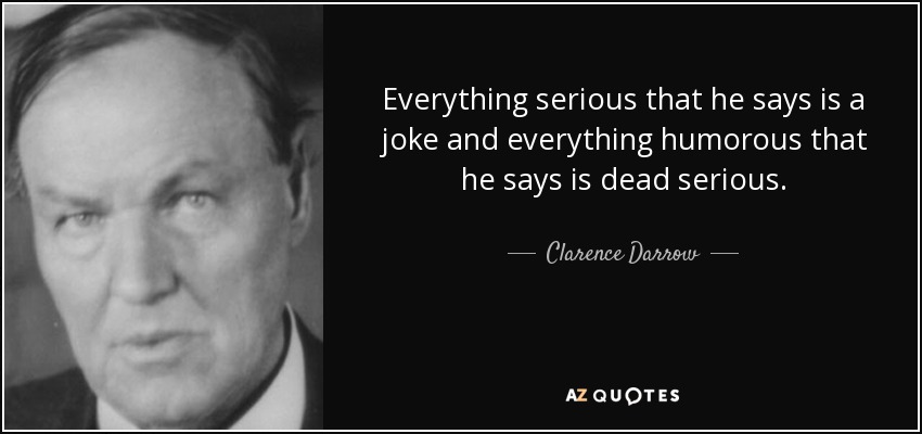 Everything serious that he says is a joke and everything humorous that he says is dead serious. - Clarence Darrow
