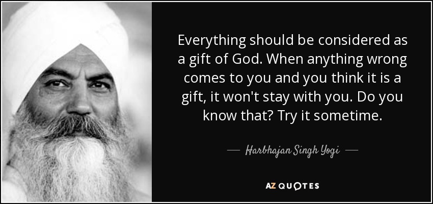 Everything should be considered as a gift of God. When anything wrong comes to you and you think it is a gift, it won't stay with you. Do you know that? Try it sometime. - Harbhajan Singh Yogi