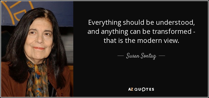 Everything should be understood, and anything can be transformed - that is the modern view. - Susan Sontag