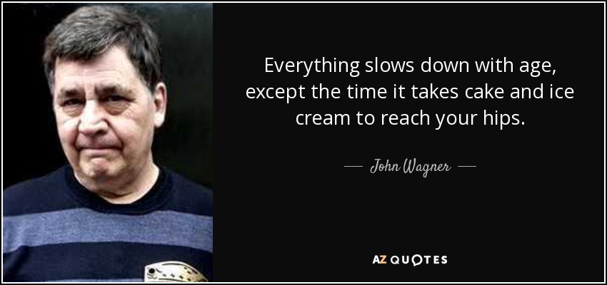 Everything slows down with age, except the time it takes cake and ice cream to reach your hips. - John Wagner
