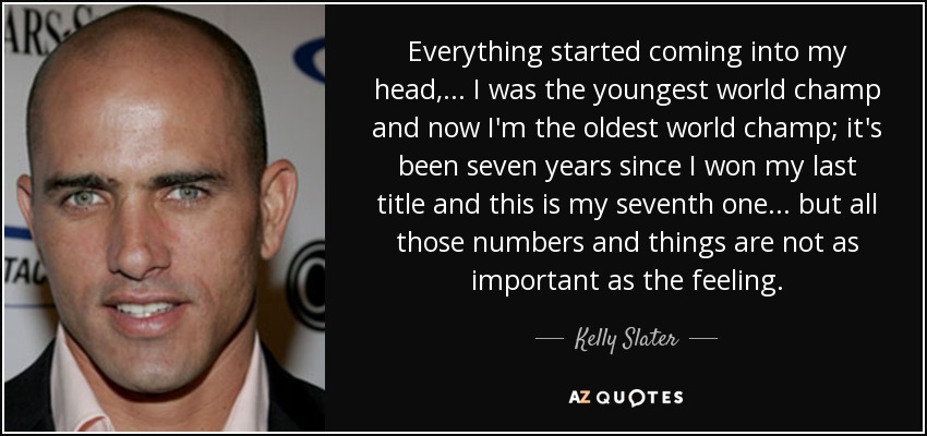 Everything started coming into my head, ... I was the youngest world champ and now I'm the oldest world champ; it's been seven years since I won my last title and this is my seventh one ... but all those numbers and things are not as important as the feeling. - Kelly Slater