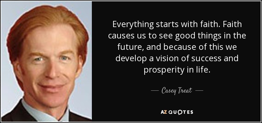 Everything starts with faith. Faith causes us to see good things in the future, and because of this we develop a vision of success and prosperity in life. - Casey Treat