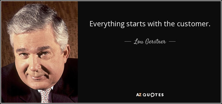 Everything starts with the customer. - Lou Gerstner