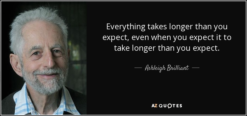 Everything takes longer than you expect, even when you expect it to take longer than you expect. - Ashleigh Brilliant