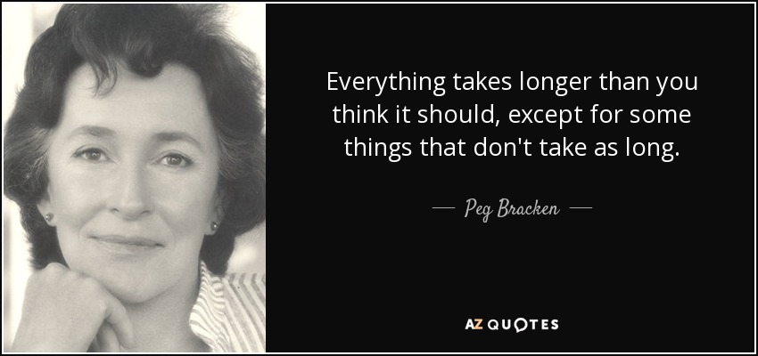 Everything takes longer than you think it should, except for some things that don't take as long. - Peg Bracken