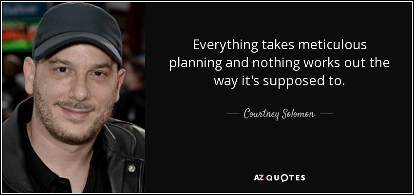 Everything takes meticulous planning and nothing works out the way it's supposed to. - Courtney Solomon